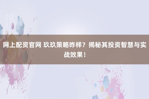 网上配资官网 玖玖策略咋样？揭秘其投资智慧与实战效果！