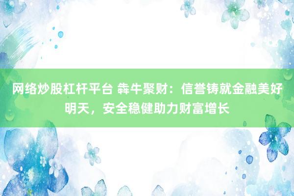 网络炒股杠杆平台 犇牛聚财：信誉铸就金融美好明天，安全稳健助力财富增长