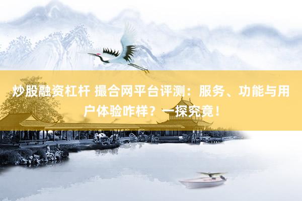 炒股融资杠杆 撮合网平台评测：服务、功能与用户体验咋样？一探究竟！