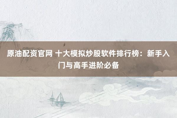 原油配资官网 十大模拟炒股软件排行榜：新手入门与高手进阶必备