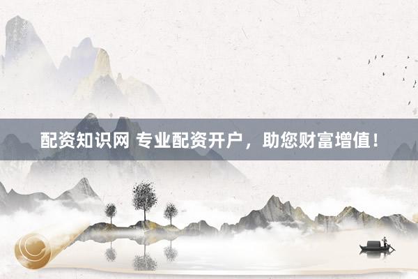 配资知识网 专业配资开户，助您财富增值！