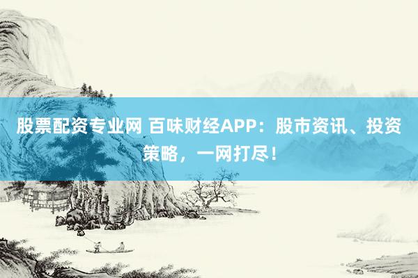 股票配资专业网 百味财经APP：股市资讯、投资策略，一网打尽！