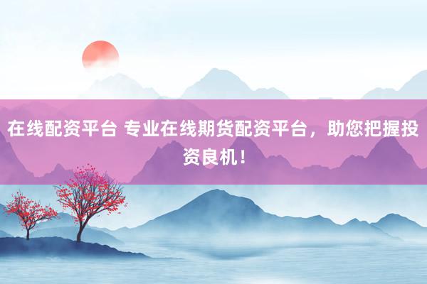 在线配资平台 专业在线期货配资平台，助您把握投资良机！