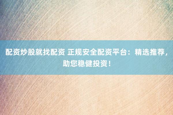 配资炒股就找配资 正规安全配资平台：精选推荐，助您稳健投资！
