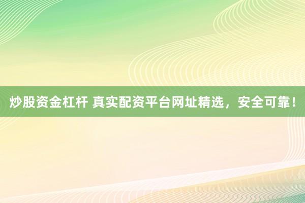 炒股资金杠杆 真实配资平台网址精选，安全可靠！
