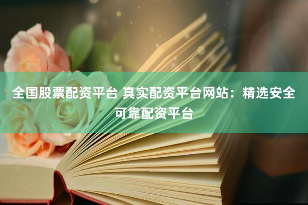 全国股票配资平台 真实配资平台网站：精选安全可靠配资平台