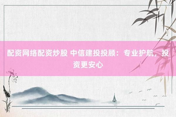 配资网络配资炒股 中信建投投顾：专业护航，投资更安心