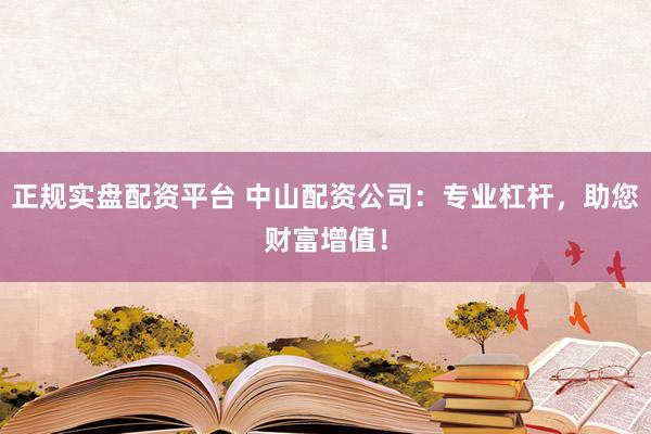 正规实盘配资平台 中山配资公司：专业杠杆，助您财富增值！