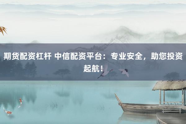 期货配资杠杆 中信配资平台：专业安全，助您投资起航！