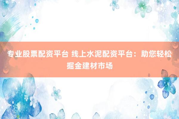 专业股票配资平台 线上水泥配资平台：助您轻松掘金建材市场