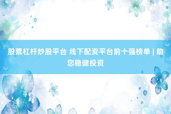 股票杠杆炒股平台 线下配资平台前十强榜单 | 助您稳健投资