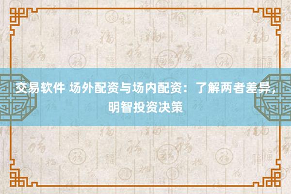 交易软件 场外配资与场内配资：了解两者差异，明智投资决策