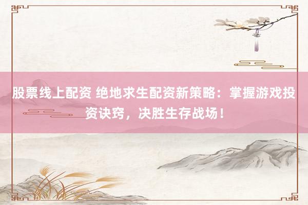 股票线上配资 绝地求生配资新策略：掌握游戏投资诀窍，决胜生存战场！