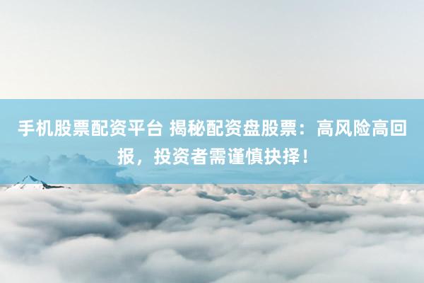 手机股票配资平台 揭秘配资盘股票：高风险高回报，投资者需谨慎抉择！