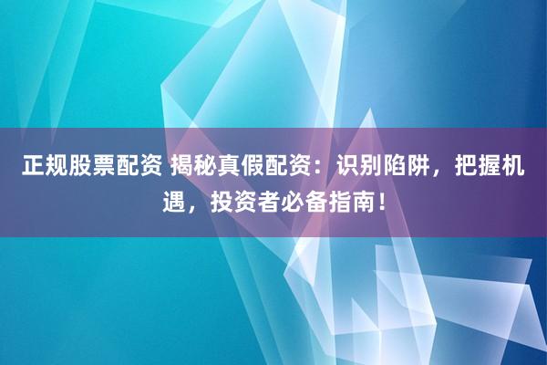 正规股票配资 揭秘真假配资：识别陷阱，把握机遇，投资者必备指南！