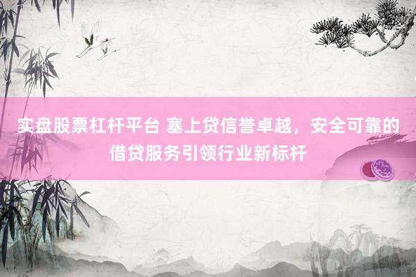 实盘股票杠杆平台 塞上贷信誉卓越，安全可靠的借贷服务引领行业新标杆