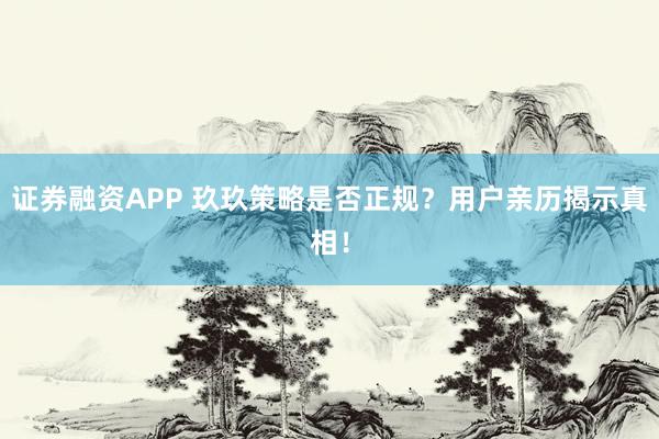 证券融资APP 玖玖策略是否正规？用户亲历揭示真相！