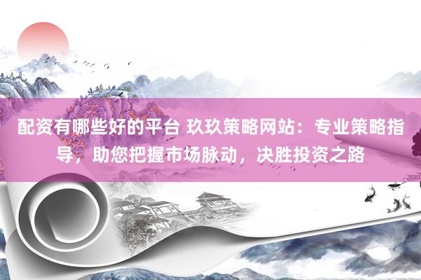 配资有哪些好的平台 玖玖策略网站：专业策略指导，助您把握市场脉动，决胜投资之路