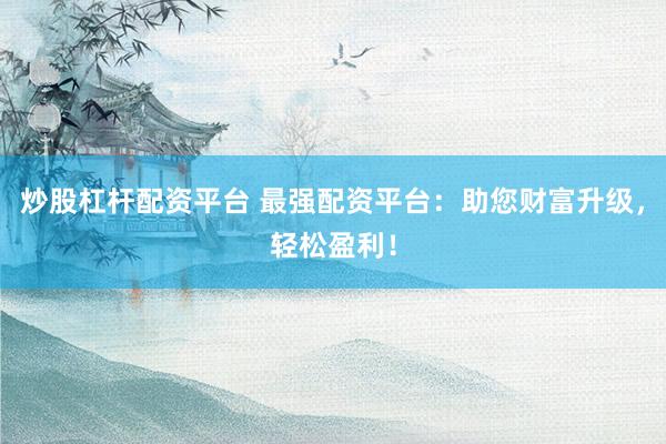 炒股杠杆配资平台 最强配资平台：助您财富升级，轻松盈利！