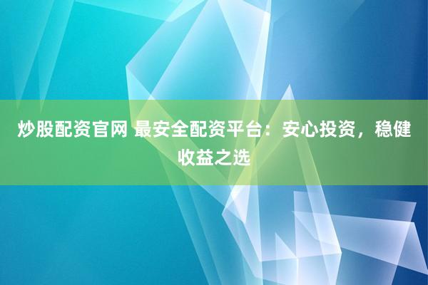 炒股配资官网 最安全配资平台：安心投资，稳健收益之选