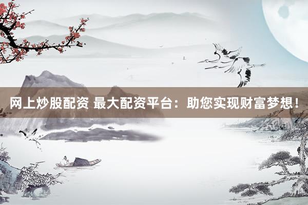 网上炒股配资 最大配资平台：助您实现财富梦想！