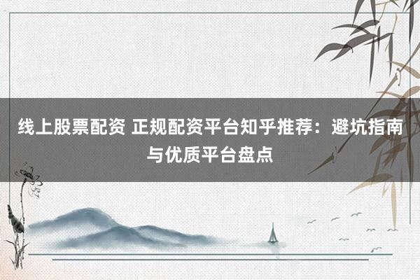 线上股票配资 正规配资平台知乎推荐：避坑指南与优质平台盘点