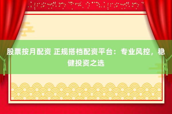 股票按月配资 正规搭档配资平台：专业风控，稳健投资之选