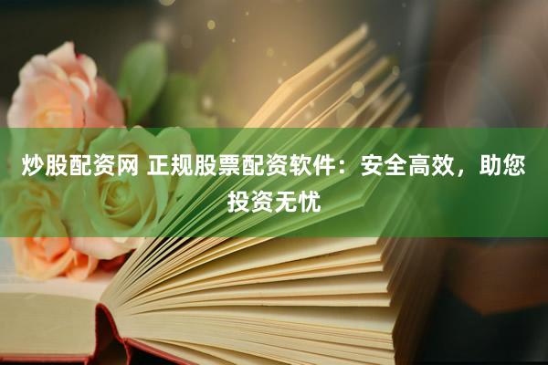 炒股配资网 正规股票配资软件：安全高效，助您投资无忧