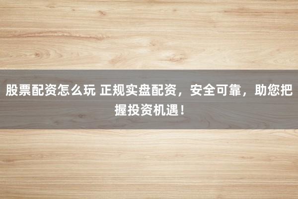 股票配资怎么玩 正规实盘配资，安全可靠，助您把握投资机遇！