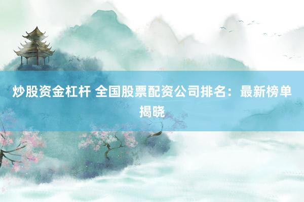 炒股资金杠杆 全国股票配资公司排名：最新榜单揭晓