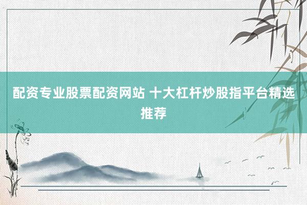 配资专业股票配资网站 十大杠杆炒股指平台精选推荐