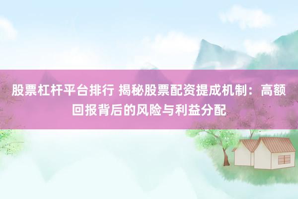 股票杠杆平台排行 揭秘股票配资提成机制：高额回报背后的风险与利益分配