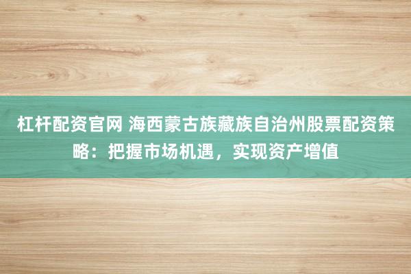 杠杆配资官网 海西蒙古族藏族自治州股票配资策略：把握市场机遇，实现资产增值