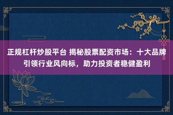 正规杠杆炒股平台 揭秘股票配资市场：十大品牌引领行业风向标，助力投资者稳健盈利