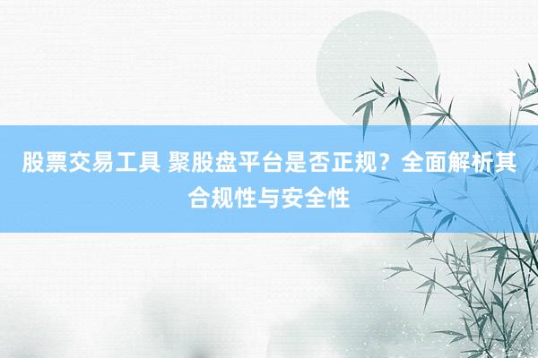 股票交易工具 聚股盘平台是否正规？全面解析其合规性与安全性
