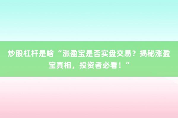 炒股杠杆是啥 “涨盈宝是否实盘交易？揭秘涨盈宝真相，投资者必看！”