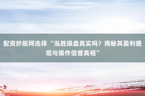 配资炒股网选择 “泓胜操盘真实吗？揭秘其盈利提现与操作信誉真相”