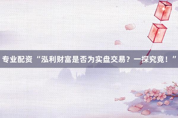 专业配资 “泓利财富是否为实盘交易？一探究竟！”
