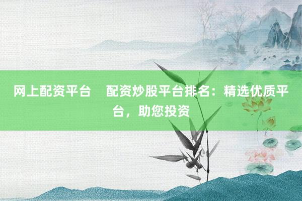 网上配资平台    配资炒股平台排名：精选优质平台，助您投资