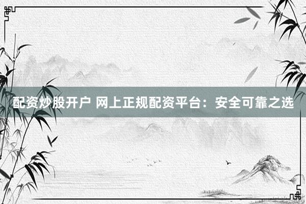 配资炒股开户 网上正规配资平台：安全可靠之选