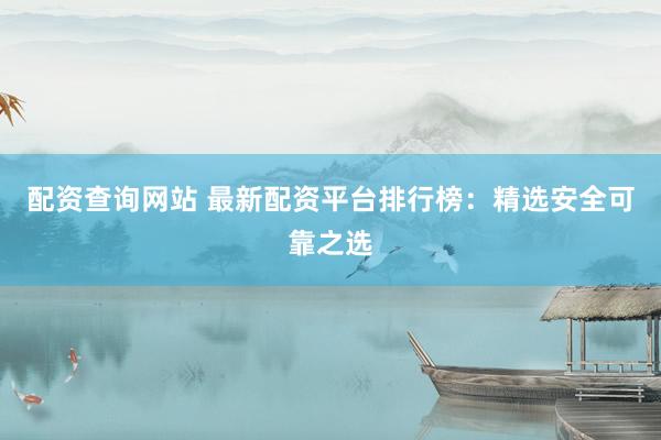 配资查询网站 最新配资平台排行榜：精选安全可靠之选