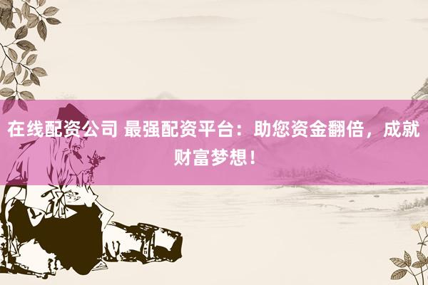 在线配资公司 最强配资平台：助您资金翻倍，成就财富梦想！