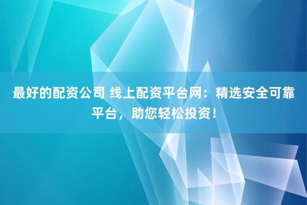 最好的配资公司 线上配资平台网：精选安全可靠平台，助您轻松投资！