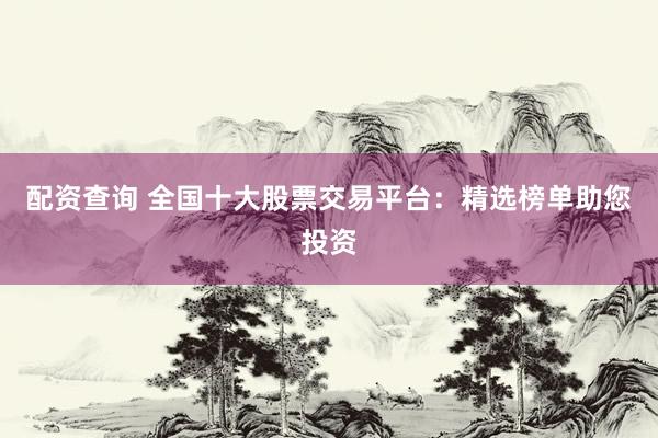 配资查询 全国十大股票交易平台：精选榜单助您投资