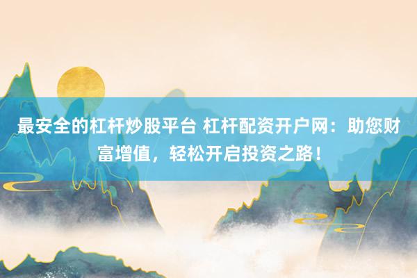 最安全的杠杆炒股平台 杠杆配资开户网：助您财富增值，轻松开启投资之路！