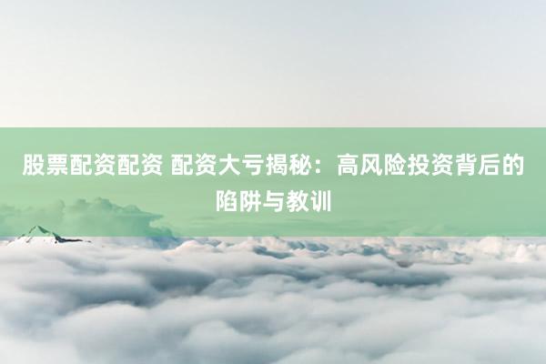 股票配资配资 配资大亏揭秘：高风险投资背后的陷阱与教训
