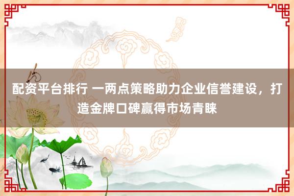 配资平台排行 一两点策略助力企业信誉建设，打造金牌口碑赢得市场青睐