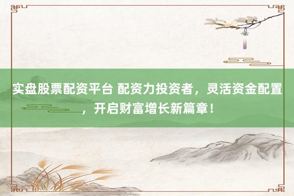 实盘股票配资平台 配资力投资者，灵活资金配置，开启财富增长新篇章！