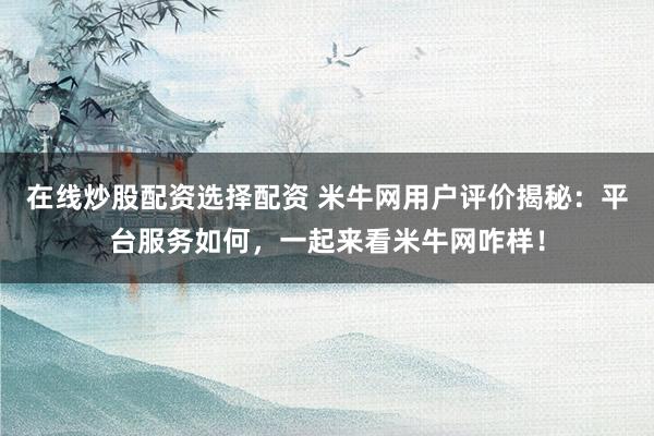 在线炒股配资选择配资 米牛网用户评价揭秘：平台服务如何，一起来看米牛网咋样！