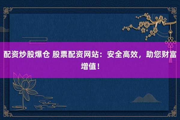配资炒股爆仓 股票配资网站：安全高效，助您财富增值！